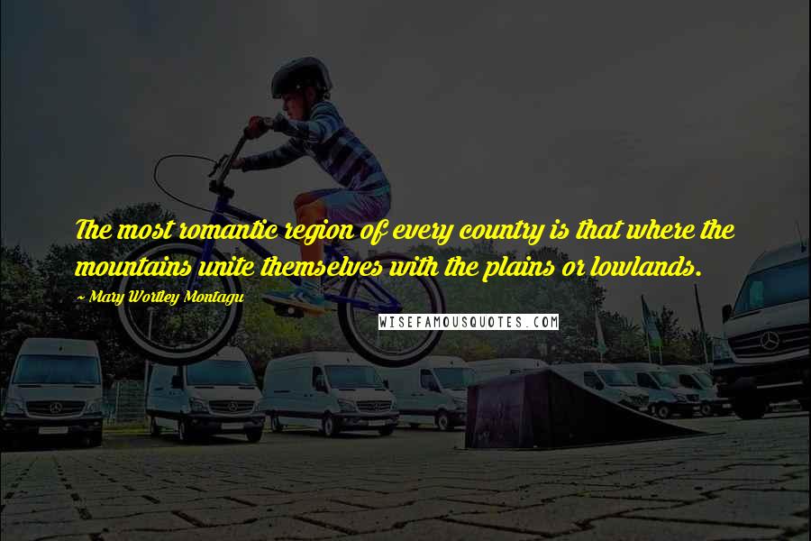 Mary Wortley Montagu Quotes: The most romantic region of every country is that where the mountains unite themselves with the plains or lowlands.