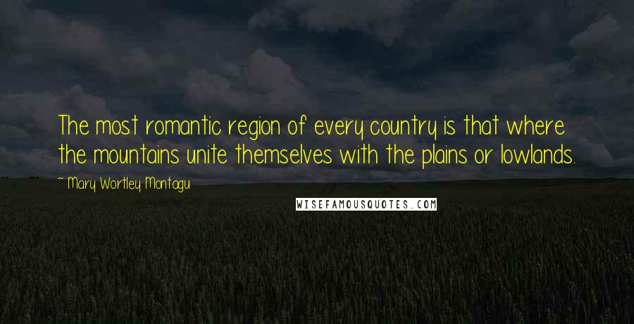 Mary Wortley Montagu Quotes: The most romantic region of every country is that where the mountains unite themselves with the plains or lowlands.