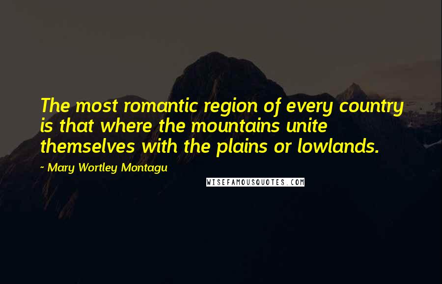Mary Wortley Montagu Quotes: The most romantic region of every country is that where the mountains unite themselves with the plains or lowlands.