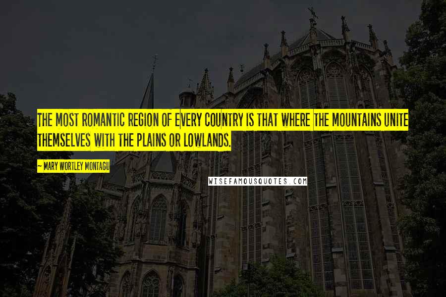 Mary Wortley Montagu Quotes: The most romantic region of every country is that where the mountains unite themselves with the plains or lowlands.