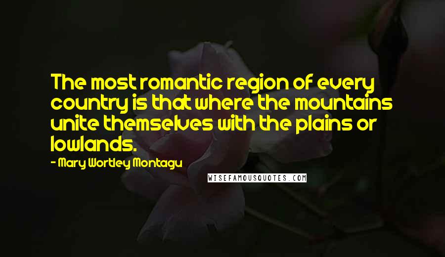 Mary Wortley Montagu Quotes: The most romantic region of every country is that where the mountains unite themselves with the plains or lowlands.