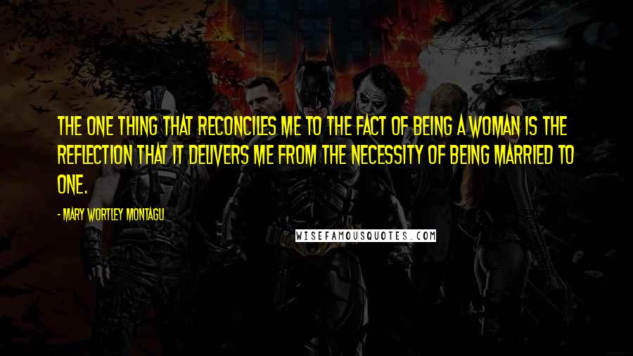 Mary Wortley Montagu Quotes: The one thing that reconciles me to the fact of being a woman is the reflection that it delivers me from the necessity of being married to one.
