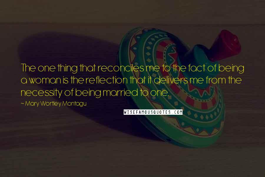 Mary Wortley Montagu Quotes: The one thing that reconciles me to the fact of being a woman is the reflection that it delivers me from the necessity of being married to one.