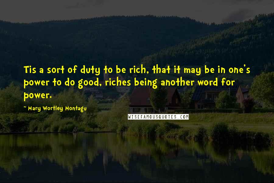 Mary Wortley Montagu Quotes: Tis a sort of duty to be rich, that it may be in one's power to do good, riches being another word for power.