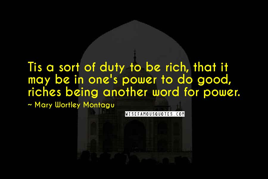 Mary Wortley Montagu Quotes: Tis a sort of duty to be rich, that it may be in one's power to do good, riches being another word for power.