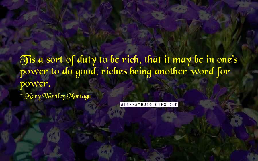 Mary Wortley Montagu Quotes: Tis a sort of duty to be rich, that it may be in one's power to do good, riches being another word for power.