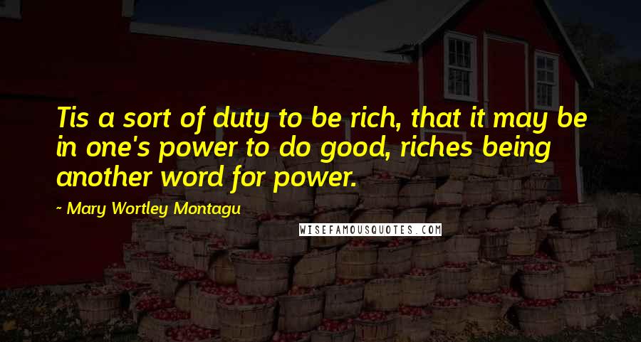 Mary Wortley Montagu Quotes: Tis a sort of duty to be rich, that it may be in one's power to do good, riches being another word for power.