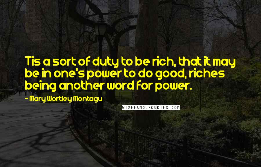 Mary Wortley Montagu Quotes: Tis a sort of duty to be rich, that it may be in one's power to do good, riches being another word for power.