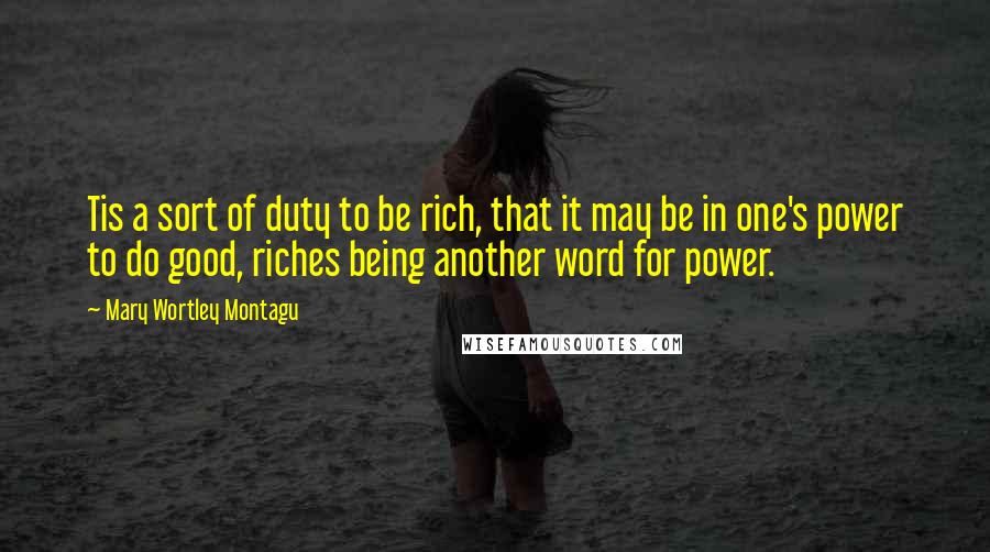 Mary Wortley Montagu Quotes: Tis a sort of duty to be rich, that it may be in one's power to do good, riches being another word for power.