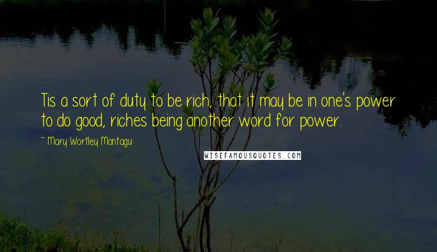 Mary Wortley Montagu Quotes: Tis a sort of duty to be rich, that it may be in one's power to do good, riches being another word for power.