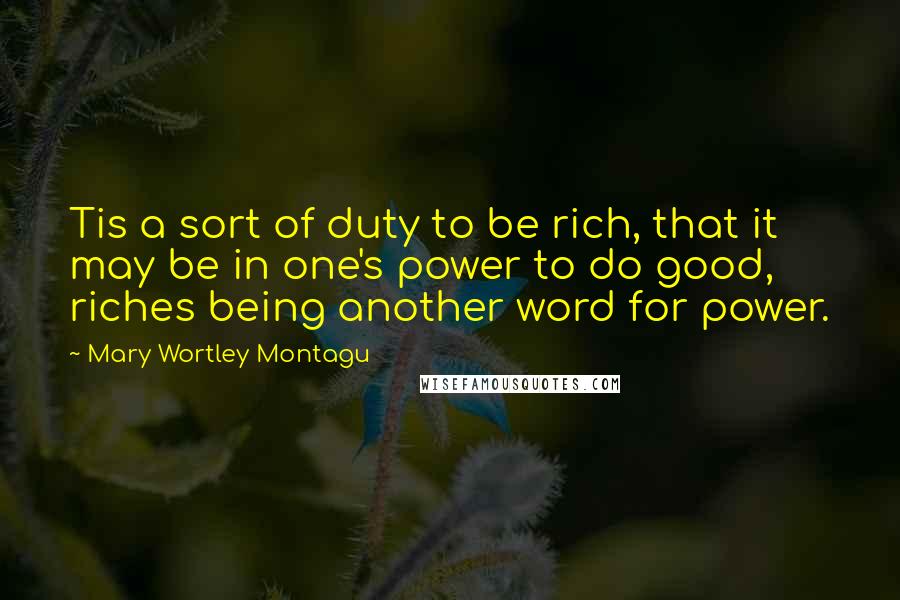 Mary Wortley Montagu Quotes: Tis a sort of duty to be rich, that it may be in one's power to do good, riches being another word for power.