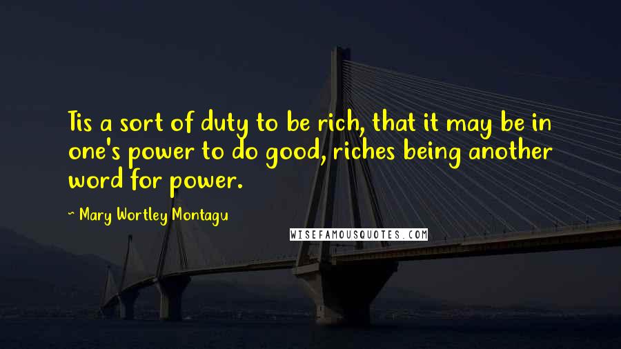 Mary Wortley Montagu Quotes: Tis a sort of duty to be rich, that it may be in one's power to do good, riches being another word for power.