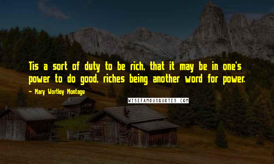 Mary Wortley Montagu Quotes: Tis a sort of duty to be rich, that it may be in one's power to do good, riches being another word for power.