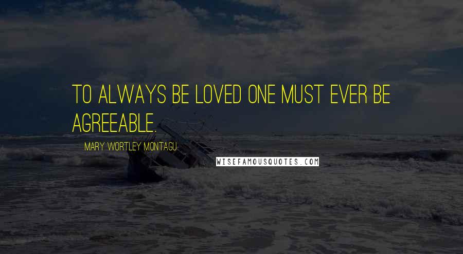 Mary Wortley Montagu Quotes: To always be loved one must ever be agreeable.