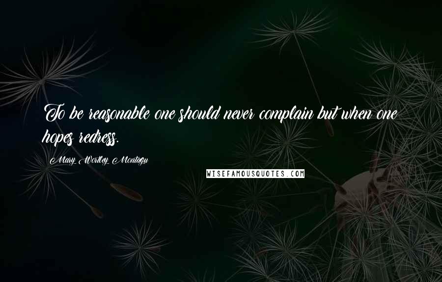 Mary Wortley Montagu Quotes: To be reasonable one should never complain but when one hopes redress.