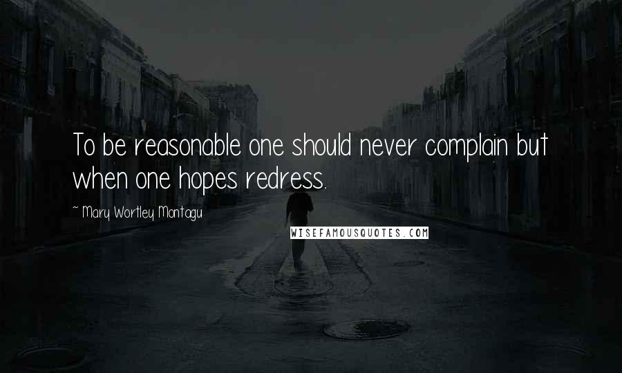 Mary Wortley Montagu Quotes: To be reasonable one should never complain but when one hopes redress.