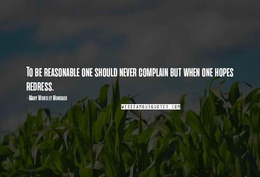 Mary Wortley Montagu Quotes: To be reasonable one should never complain but when one hopes redress.