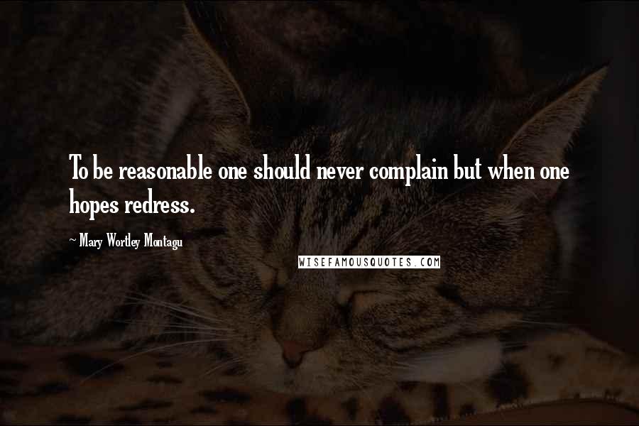 Mary Wortley Montagu Quotes: To be reasonable one should never complain but when one hopes redress.