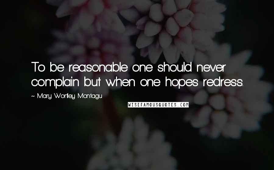 Mary Wortley Montagu Quotes: To be reasonable one should never complain but when one hopes redress.