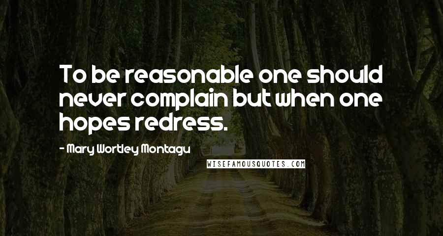 Mary Wortley Montagu Quotes: To be reasonable one should never complain but when one hopes redress.