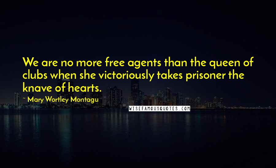 Mary Wortley Montagu Quotes: We are no more free agents than the queen of clubs when she victoriously takes prisoner the knave of hearts.