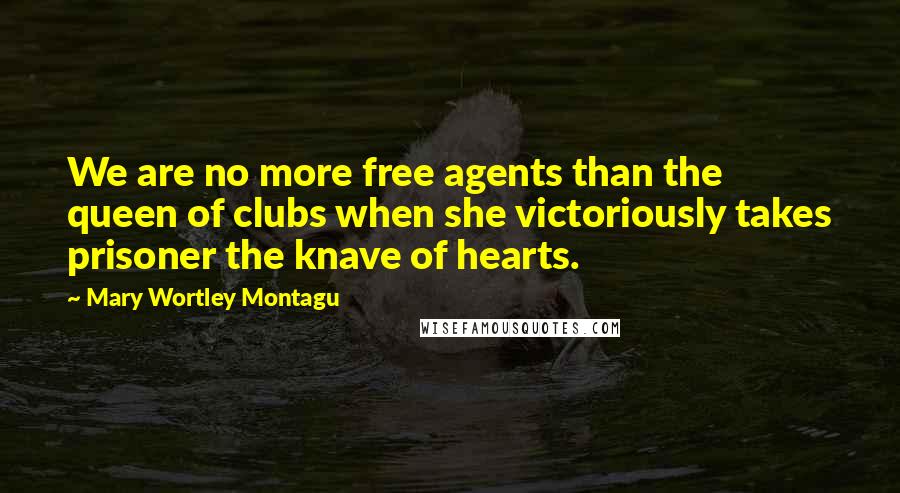 Mary Wortley Montagu Quotes: We are no more free agents than the queen of clubs when she victoriously takes prisoner the knave of hearts.