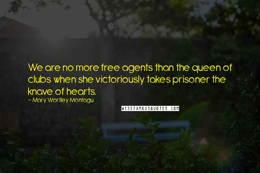 Mary Wortley Montagu Quotes: We are no more free agents than the queen of clubs when she victoriously takes prisoner the knave of hearts.