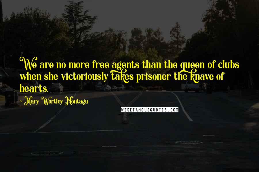 Mary Wortley Montagu Quotes: We are no more free agents than the queen of clubs when she victoriously takes prisoner the knave of hearts.