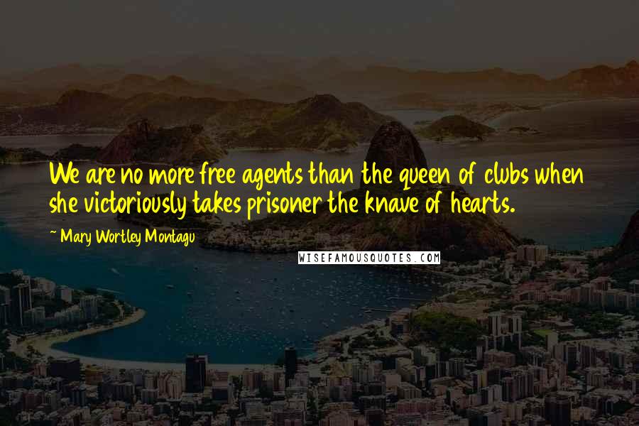 Mary Wortley Montagu Quotes: We are no more free agents than the queen of clubs when she victoriously takes prisoner the knave of hearts.