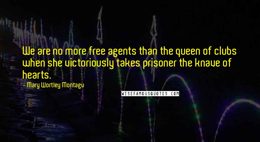 Mary Wortley Montagu Quotes: We are no more free agents than the queen of clubs when she victoriously takes prisoner the knave of hearts.