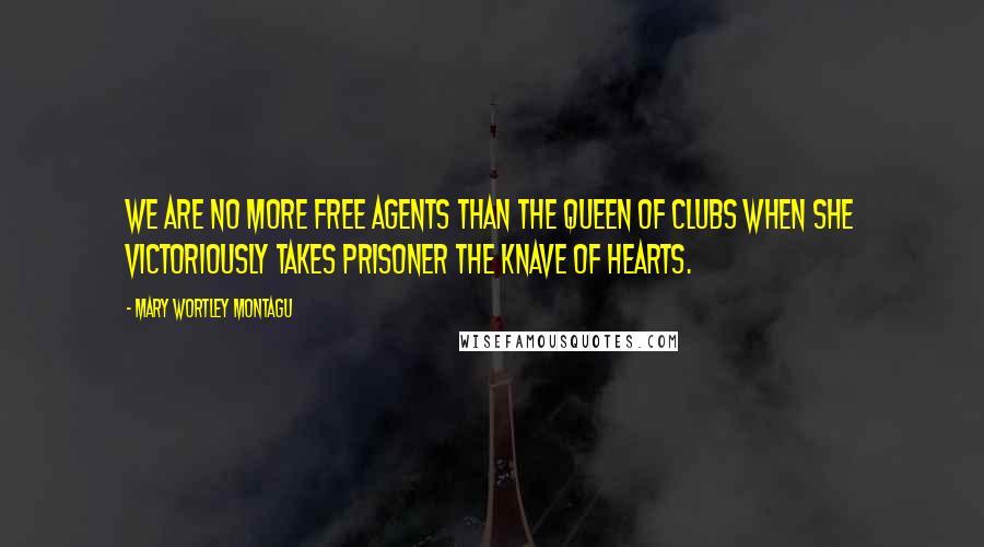 Mary Wortley Montagu Quotes: We are no more free agents than the queen of clubs when she victoriously takes prisoner the knave of hearts.