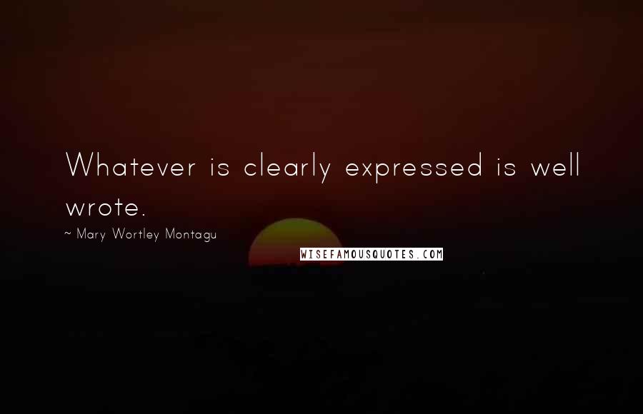 Mary Wortley Montagu Quotes: Whatever is clearly expressed is well wrote.