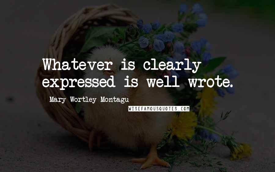 Mary Wortley Montagu Quotes: Whatever is clearly expressed is well wrote.