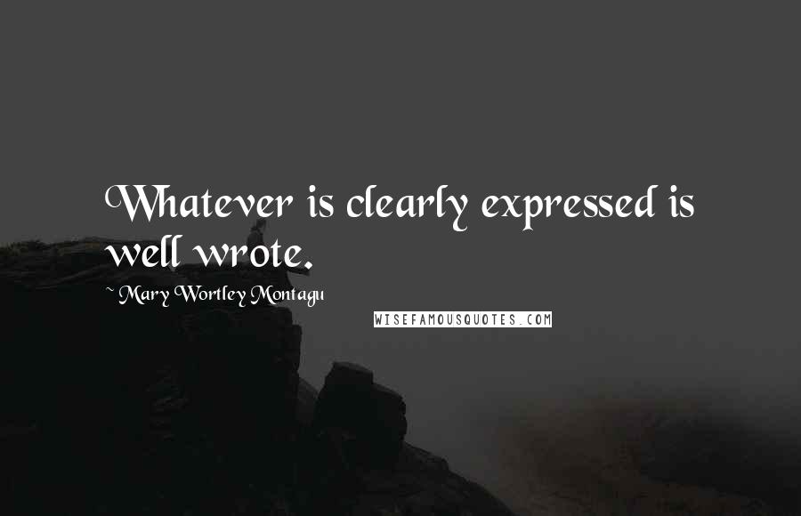 Mary Wortley Montagu Quotes: Whatever is clearly expressed is well wrote.