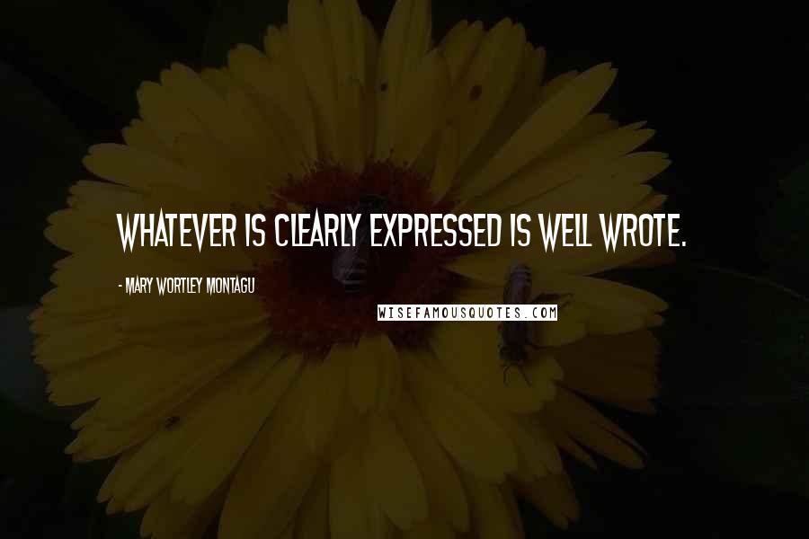 Mary Wortley Montagu Quotes: Whatever is clearly expressed is well wrote.