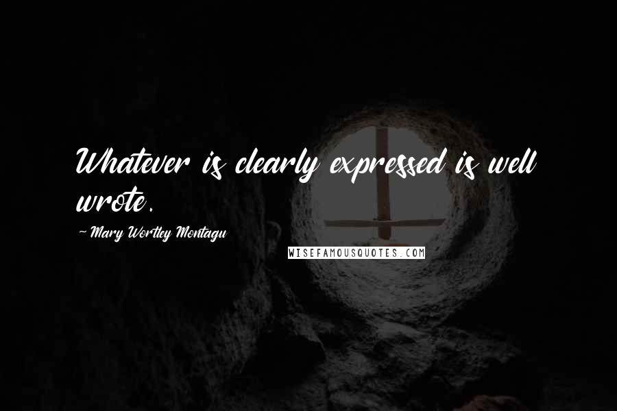 Mary Wortley Montagu Quotes: Whatever is clearly expressed is well wrote.