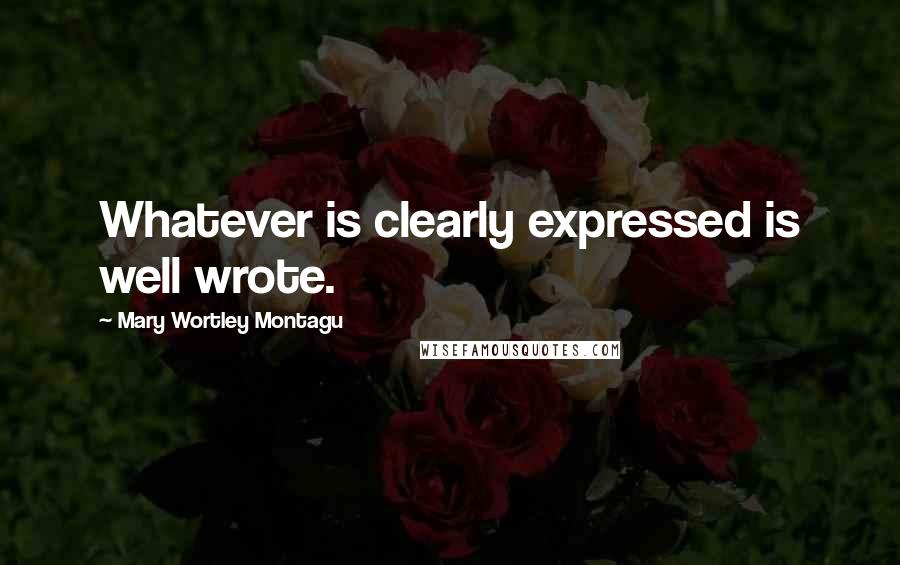 Mary Wortley Montagu Quotes: Whatever is clearly expressed is well wrote.