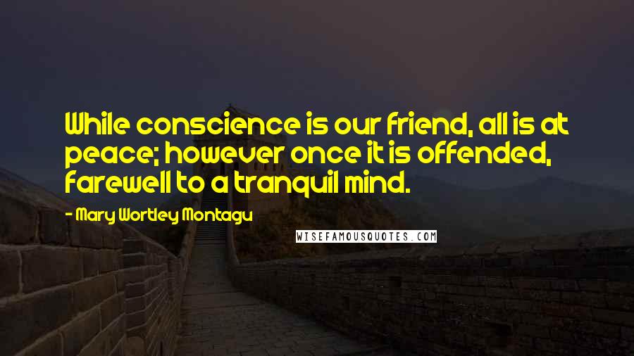 Mary Wortley Montagu Quotes: While conscience is our friend, all is at peace; however once it is offended, farewell to a tranquil mind.