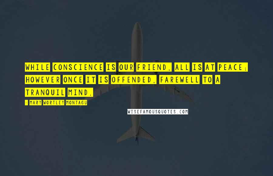 Mary Wortley Montagu Quotes: While conscience is our friend, all is at peace; however once it is offended, farewell to a tranquil mind.