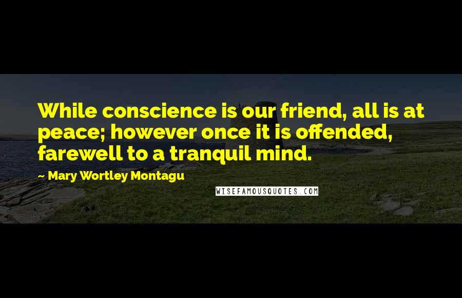 Mary Wortley Montagu Quotes: While conscience is our friend, all is at peace; however once it is offended, farewell to a tranquil mind.