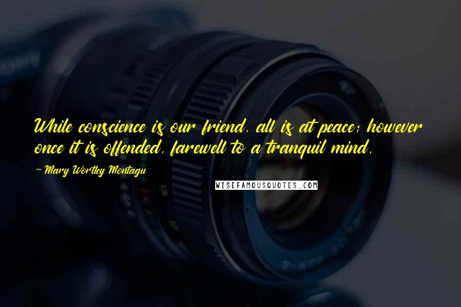 Mary Wortley Montagu Quotes: While conscience is our friend, all is at peace; however once it is offended, farewell to a tranquil mind.