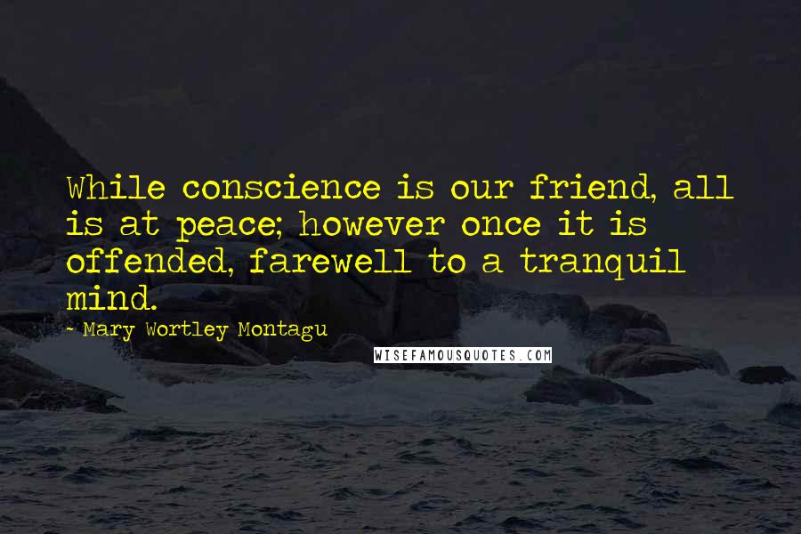 Mary Wortley Montagu Quotes: While conscience is our friend, all is at peace; however once it is offended, farewell to a tranquil mind.