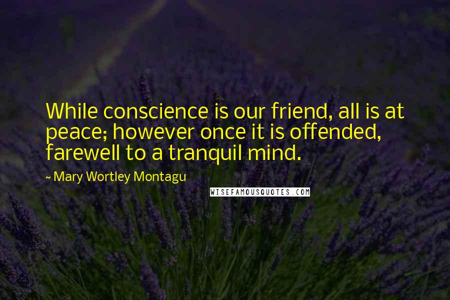 Mary Wortley Montagu Quotes: While conscience is our friend, all is at peace; however once it is offended, farewell to a tranquil mind.