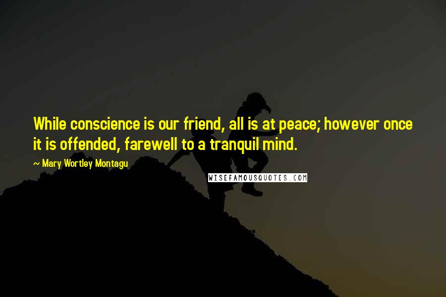 Mary Wortley Montagu Quotes: While conscience is our friend, all is at peace; however once it is offended, farewell to a tranquil mind.