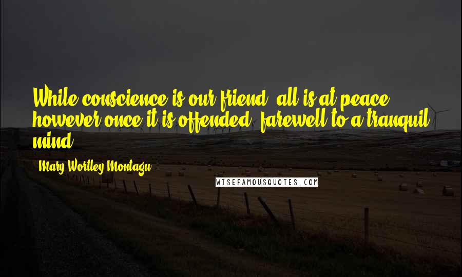 Mary Wortley Montagu Quotes: While conscience is our friend, all is at peace; however once it is offended, farewell to a tranquil mind.