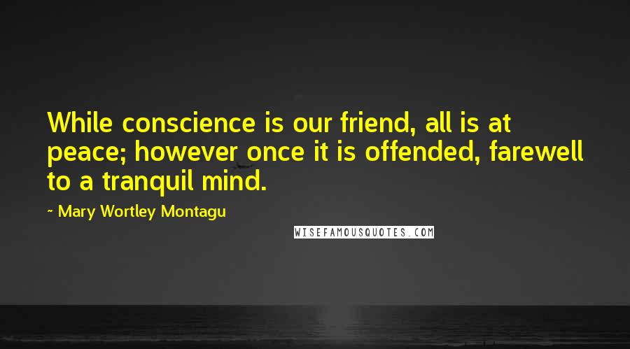 Mary Wortley Montagu Quotes: While conscience is our friend, all is at peace; however once it is offended, farewell to a tranquil mind.