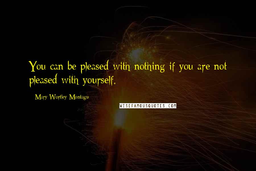 Mary Wortley Montagu Quotes: You can be pleased with nothing if you are not pleased with yourself.