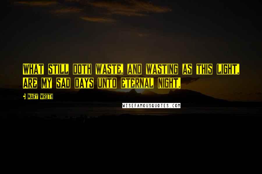 Mary Wroth Quotes: What still doth waste, and wasting as this light, Are my sad days unto eternal night.