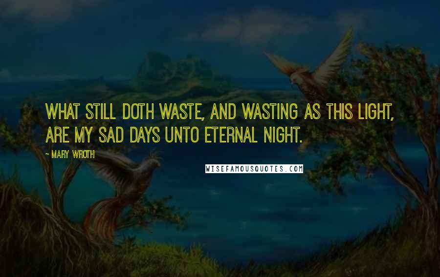 Mary Wroth Quotes: What still doth waste, and wasting as this light, Are my sad days unto eternal night.