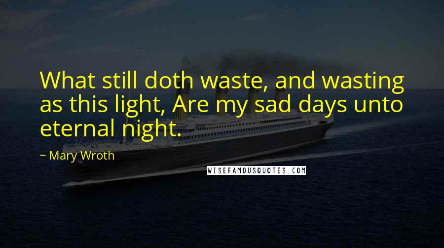 Mary Wroth Quotes: What still doth waste, and wasting as this light, Are my sad days unto eternal night.